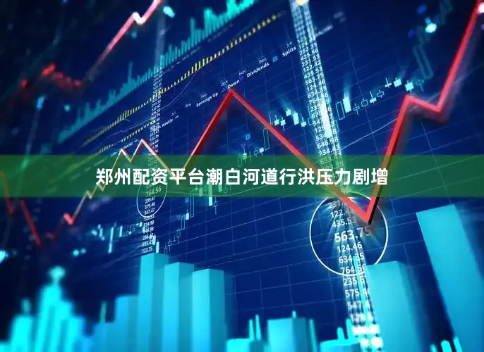 郑州配资平台潮白河道行洪压力剧增