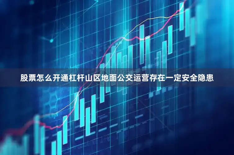 股票怎么开通杠杆山区地面公交运营存在一定安全隐患