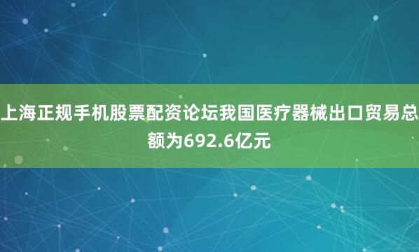 上海正规手机股票配资论坛我国医疗器械出口贸易总额为692.6亿元