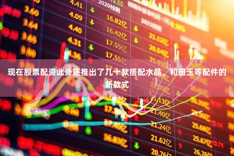 现在股票配资此外还推出了几十款搭配水晶、和田玉等配件的新款式