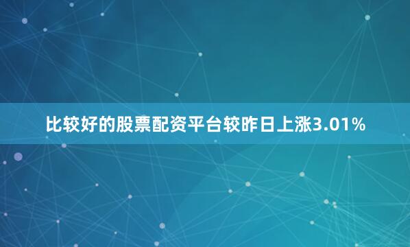 比较好的股票配资平台较昨日上涨3.01%