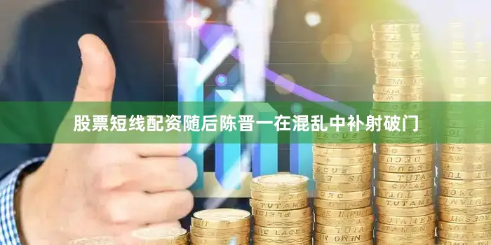 股票短线配资随后陈晋一在混乱中补射破门