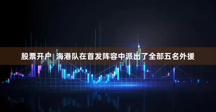 股票开户  海港队在首发阵容中派出了全部五名外援