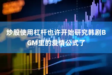 炒股使用杠杆也许开始研究韩剧BGM里的爱情公式了