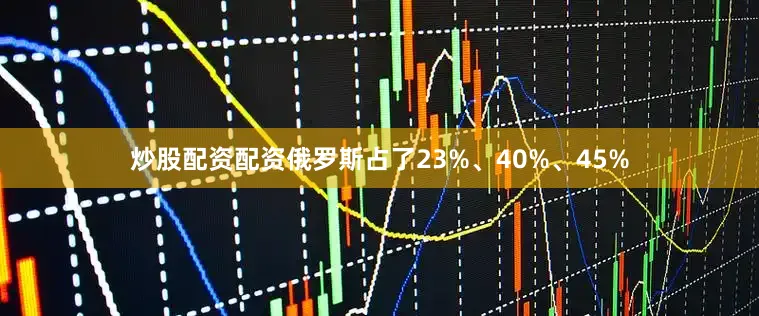 炒股配资配资俄罗斯占了23%、40%、45%