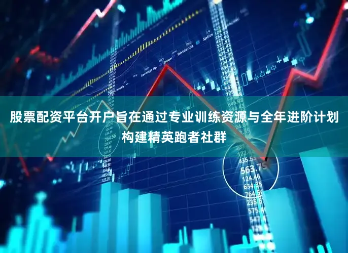 股票配资平台开户旨在通过专业训练资源与全年进阶计划构建精英跑者社群