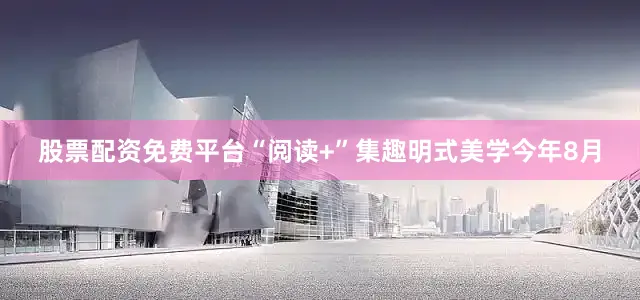 股票配资免费平台“阅读+”集趣明式美学今年8月