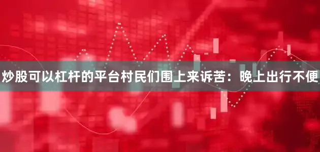 炒股可以杠杆的平台村民们围上来诉苦：晚上出行不便