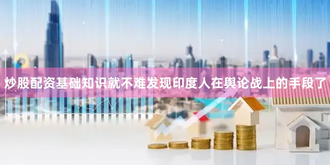 炒股配资基础知识就不难发现印度人在舆论战上的手段了