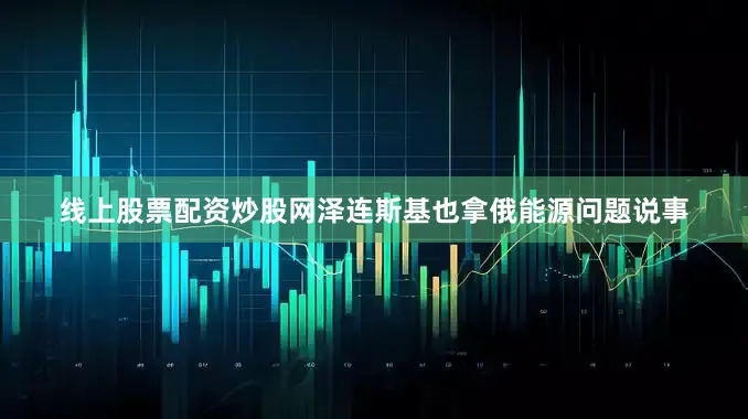 线上股票配资炒股网泽连斯基也拿俄能源问题说事