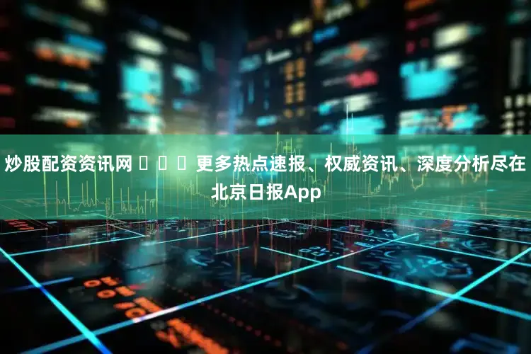 炒股配资资讯网 ​​​更多热点速报、权威资讯、深度分析尽在北京日报App