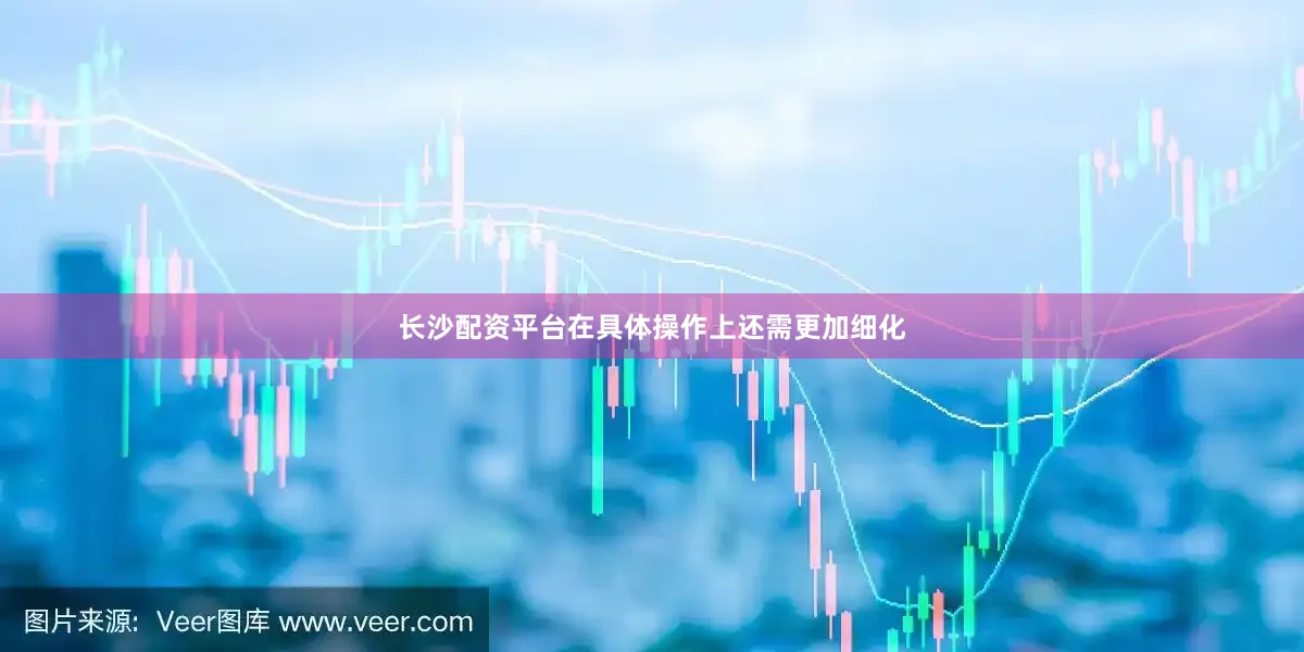 长沙配资平台在具体操作上还需更加细化